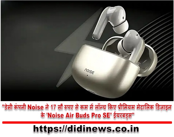 "डेसी कंपनी Noise ने 17 सौ रुपए से कम में लॉन्च किए प्रीमियम मेटालिक डिज़ाइन के 'Noise Air Buds Pro SE' ईयरबड्स"