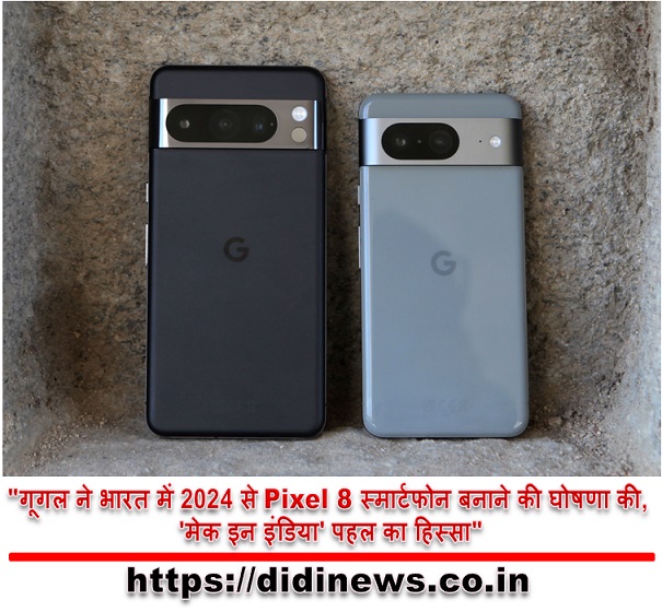 "गूगल ने भारत में 2024 से Pixel 8 स्मार्टफोन बनाने की घोषणा की, 'मेक इन इंडिया' पहल का हिस्सा"