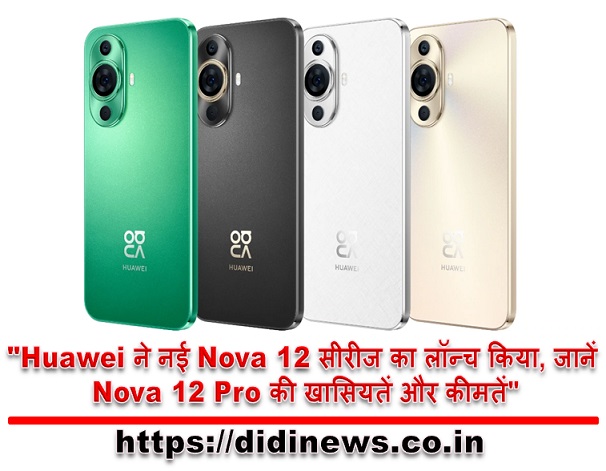"Huawei ने नई Nova 12 सीरीज का लॉन्च किया, जानें Nova 12 Pro की खासियतें और कीमतें"