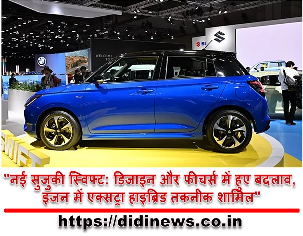 "नई सुजुकी स्विफ्ट: डिजाइन और फीचर्स में हुए बदलाव, इंजन में एक्सट्रा हाइब्रिड तकनीक शामिल"