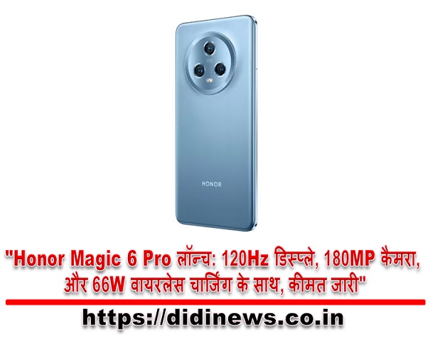 "Honor Magic 6 Pro लॉन्च: 120Hz डिस्प्ले, 180MP कैमरा, और 66W वायरलेस चार्जिंग के साथ, कीमत जारी"