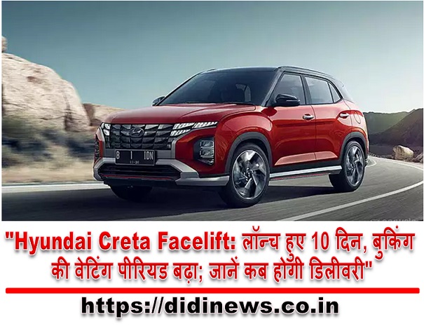 "Hyundai Creta Facelift: लॉन्च हुए 10 दिन, बुकिंग की वेटिंग पीरियड बढ़ा; जानें कब होगी डिलीवरी"