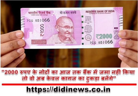 "2000 रुपए के नोटों का आज तक बैंक में जमा नहीं किया तो वो अब केवल कागज का टुकड़ा बनेंगे"
