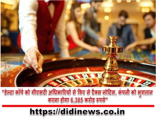 "डेल्टा कॉर्प को गीएसटी अधिकारियों से फिर से टैक्स नोटिस, कंपनी को भुगतान करना होगा 6,385 करोड़ रुपये"