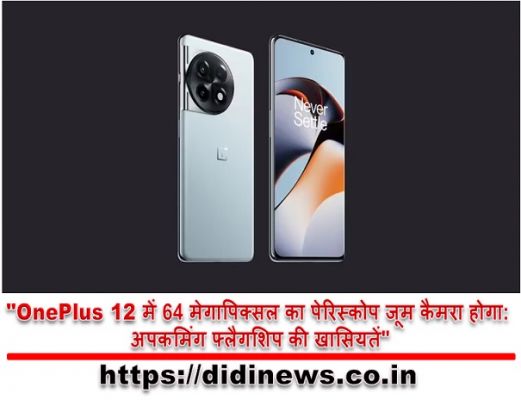 "OnePlus 12 में 64 मेगापिक्सल का पेरिस्कोप जूम कैमरा होगा: अपकमिंग फ्लैगशिप की खासियतें"