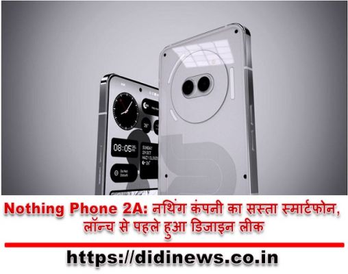Nothing Phone 2A: नथिंग कंपनी का सस्ता स्मार्टफोन, लॉन्च से पहले हुआ डिजाइन लीक