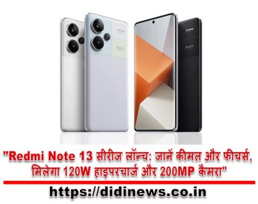 "Redmi Note 13 सीरीज लॉन्च: जानें कीमत और फीचर्स, मिलेगा 120W हाइपरचार्ज और 200MP कैमरा"