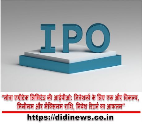 "नोवा एग्रीटेक लिमिटेड की आईपीओ: निवेशकों के लिए एक और विकल्प, मिनीमम और मैक्सिमम राशि, निवेश रिटर्न का आकलन"