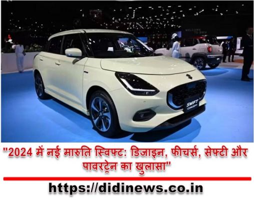 "2024 में नई मारुति स्विफ्ट: डिजाइन, फीचर्स, सेफ्टी और पावरट्रेन का खुलासा"