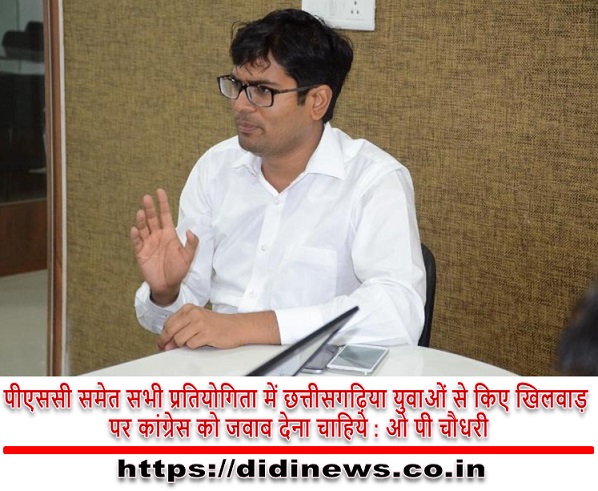 पीएससी समेत सभी प्रतियोगिता में छत्तीसगढ़िया युवाओं से किए खिलवाड़ पर कांग्रेस को जवाब देना चाहिये : ओ पी चौधरी