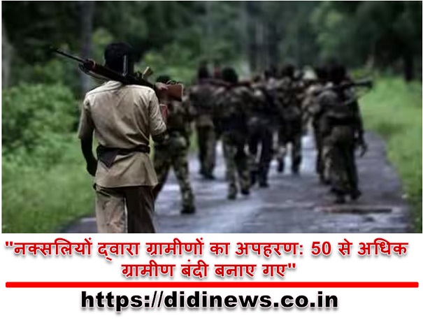 "नक्सलियों द्वारा ग्रामीणों का अपहरण: 50 से अधिक ग्रामीण बंदी बनाए गए"