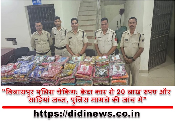 "बिलासपुर पुलिस चेकिंग: क्रेटा कार से 20 लाख रुपए और साड़ियां जब्त, पुलिस मामले की जांच में"