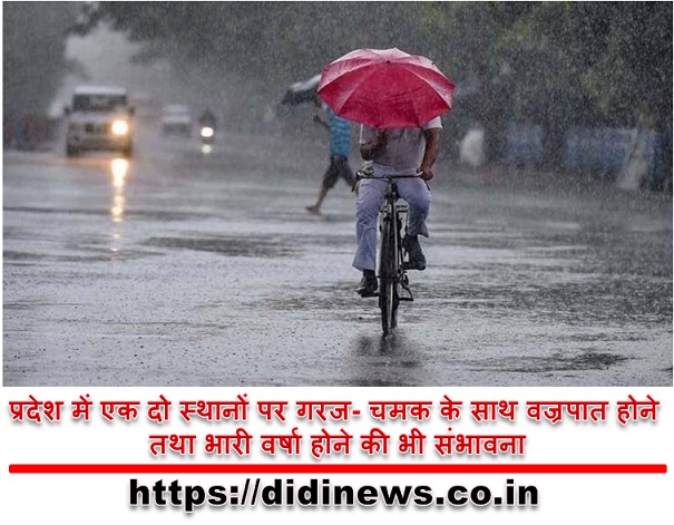 प्रदेश में एक दो स्थानों पर गरज- चमक के साथ वज्रपात होने तथा भारी वर्षा होने की भी संभावना