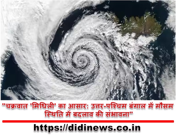 "चक्रवात 'मिधिली' का आसार: उत्तर-पश्चिम बंगाल में मौसम स्थिति में बदलाव की संभावना"