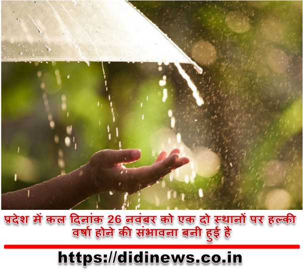 प्रदेश में कल दिनांक 26 नवंबर को एक दो स्थानों पर हल्की वर्षा होने की संभावना बनी हुई है