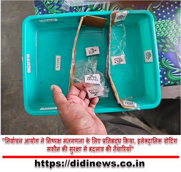 "निर्वाचन आयोग ने निष्पक्ष मतगणना के लिए प्रतिबद्ध किया, इलेक्ट्रानिक वोटिंग मशीन की सुरक्षा में बदलाव की तैयारियाँ"