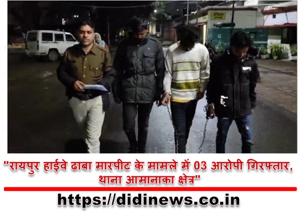 "रायपुर हाईवे ढाबा मारपीट के मामले में 03 आरोपी गिरफ्तार, थाना आमानाका क्षेत्र"