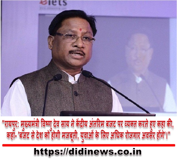 "रायपुर: मुख्यमंत्री विष्णु देव साय ने केंद्रीय अंतरिम बजट पर व्यक्त करते हुए कहा की, कहा- 'बजट से देश को होगी मजबूती, युवाओं के लिए अधिक रोजगार अवसर होंगे'।"