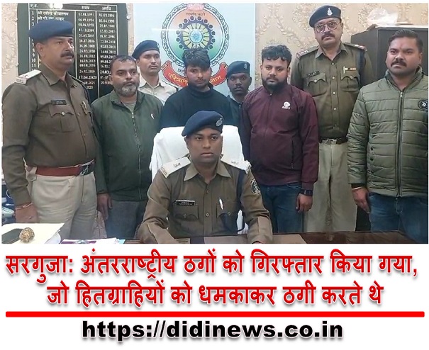 सरगुजा: अंतरराष्ट्रीय ठगों को गिरफ्तार किया गया, जो हितग्राहियों को धमकाकर ठगी करते थे