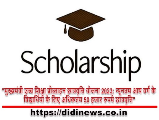 "मुख्यमंत्री उच्च शिक्षा प्रोत्साहन छात्रवृत्ति योजना 2023: न्यूनतम आय वर्ग के विद्यार्थियों के लिए अधिकतम 50 हजार रुपये छात्रवृत्ति"
