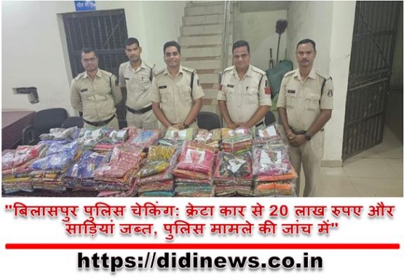 "बिलासपुर पुलिस चेकिंग: क्रेटा कार से 20 लाख रुपए और साड़ियां जब्त, पुलिस मामले की जांच में"