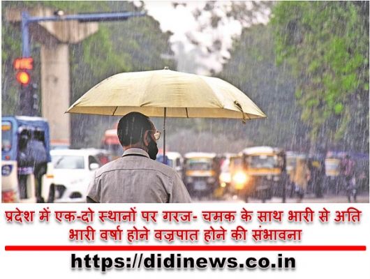 प्रदेश में एक-दो स्थानों पर गरज- चमक के साथ भारी से अति भारी वर्षा होने वज्रपात होने की संभावना
