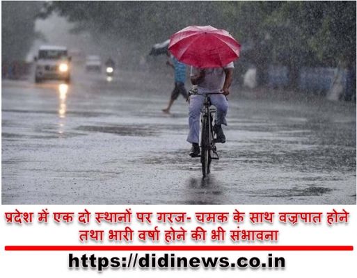 प्रदेश में एक दो स्थानों पर गरज- चमक के साथ वज्रपात होने तथा भारी वर्षा होने की भी संभावना