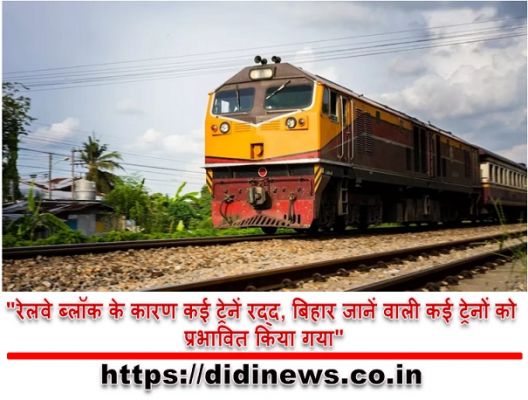"रेलवे ब्लॉक के कारण कई ट्रेनें रद्द, बिहार जानें वाली कई ट्रेनों को प्रभावित किया गया"