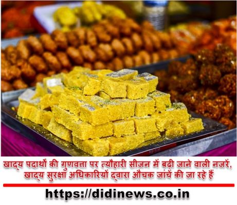 खाद्य पदार्थों की गुणवत्ता पर त्यौहारी सीजन में बढ़ी जाने वाली नजरें, खाद्य सुरक्षा अधिकारियों द्वारा औचक जांचें की जा रहे हैं