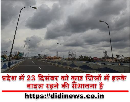 प्रदेश में 23 दिसंबर को कुछ जिलों में हल्के बादल रहने की संभावना है