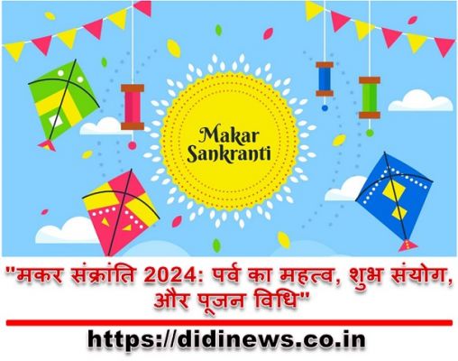 "मकर संक्रांति 2024: पर्व का महत्व, शुभ संयोग, और पूजन विधि"
