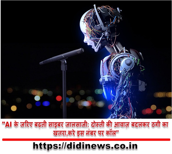 "AI के जरिए बढ़ती साइबर जालसाजी: दोस्ती की आवाज़ बदलकर ठगी का खतरा,करे इस नंबर पर कॉल"