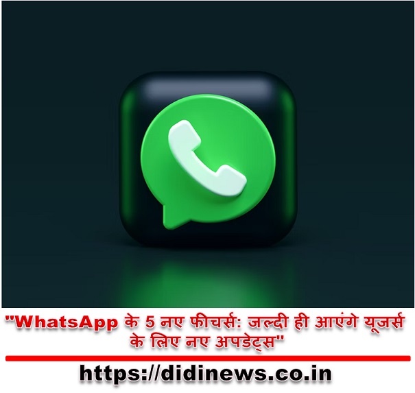 "WhatsApp के 5 नए फीचर्स: जल्दी ही आएंगे यूजर्स के लिए नए अपडेट्स"