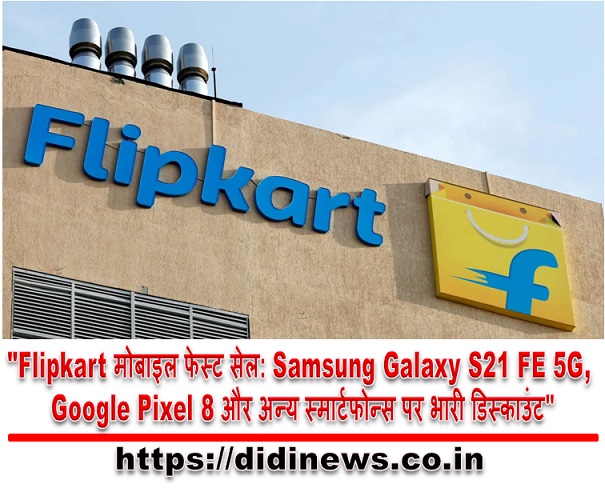 "Flipkart मोबाइल फेस्ट सेल: Samsung Galaxy S21 FE 5G, Google Pixel 8 और अन्य स्मार्टफोन्स पर भारी डिस्काउंट"