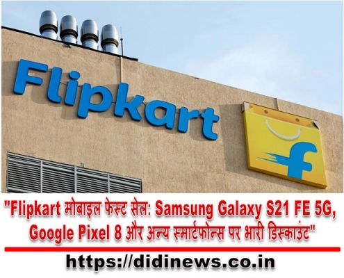 "Flipkart मोबाइल फेस्ट सेल: Samsung Galaxy S21 FE 5G, Google Pixel 8 और अन्य स्मार्टफोन्स पर भारी डिस्काउंट"