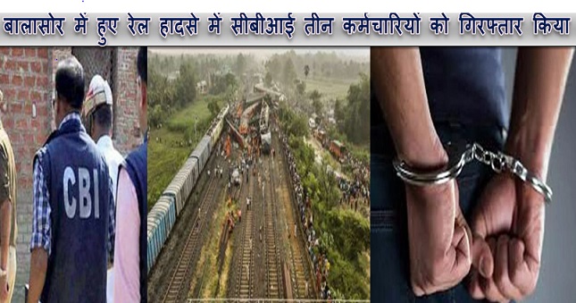 बालासोर में हुए रेल हादसे में सीबीआई तीन कर्मचारियों को गिरफ्तार किया