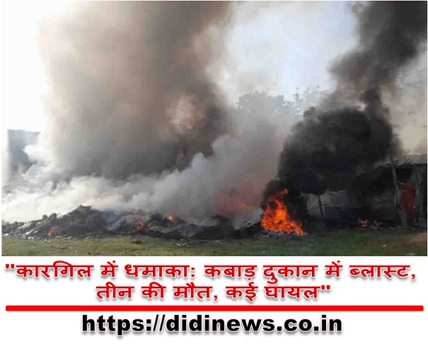 "कारगिल में धमाका: कबाड़ दुकान में ब्लास्ट, तीन की मौत, कई घायल"