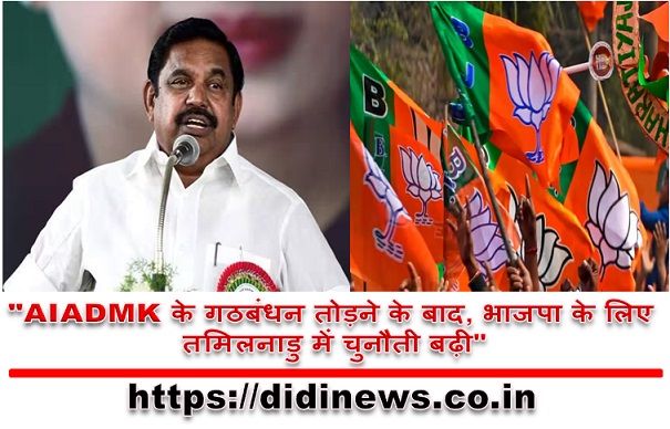 "AIADMK के गठबंधन तोड़ने के बाद, भाजपा के लिए तमिलनाडु में चुनौती बढ़ी"