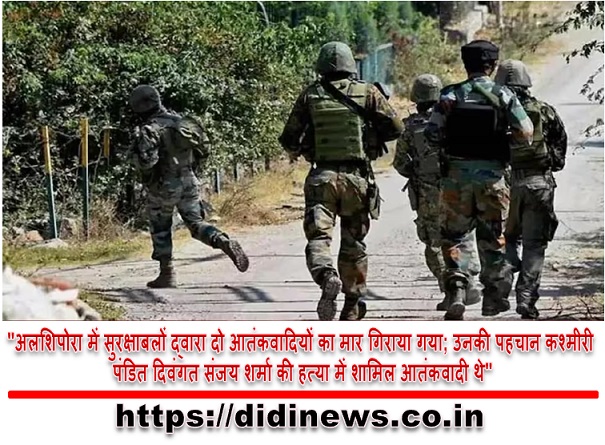 "अलशिपोरा में सुरक्षाबलों द्वारा दो आतंकवादियों का मार गिराया गया; उनकी पहचान कश्मीरी पंडित दिवंगत संजय शर्मा की हत्या में शामिल आतंकवादी थे"