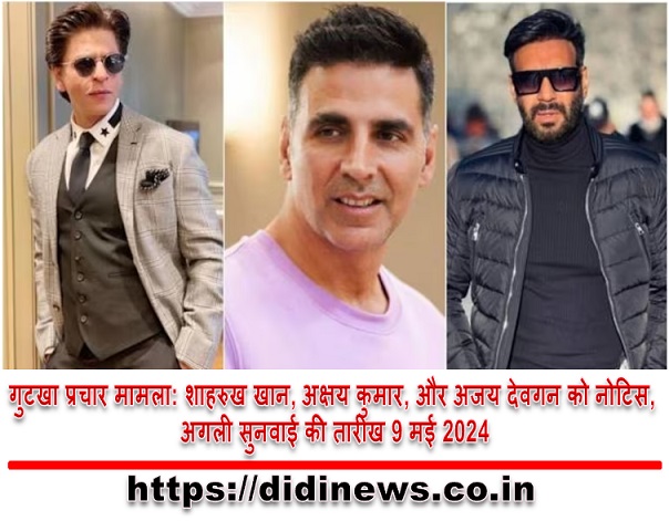 गुटखा प्रचार मामला: शाहरुख खान, अक्षय कुमार, और अजय देवगन को नोटिस, अगली सुनवाई की तारीख 9 मई 2024