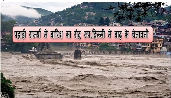 पहाड़ी राज्यों में बारिश का रोद्र रूप,दिल्ली में बाढ़ के चेतावनी