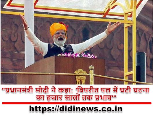 "प्रधानमंत्री मोदी ने कहा: 'विपरीत पल में घटी घटना का हजार सालों तक प्रभाव'"