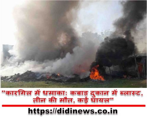"कारगिल में धमाका: कबाड़ दुकान में ब्लास्ट, तीन की मौत, कई घायल"