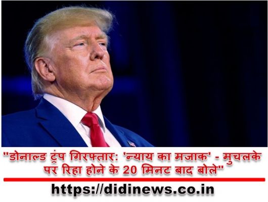 "डोनाल्ड ट्रंप गिरफ्तार: 'न्याय का मजाक' - मुचलके पर रिहा होने के 20 मिनट बाद बोले"