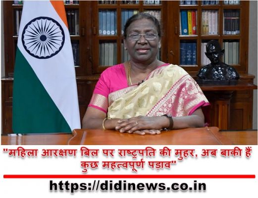 "महिला आरक्षण बिल पर राष्ट्रपति की मुहर, अब बाकी हैं कुछ महत्वपूर्ण पड़ाव"