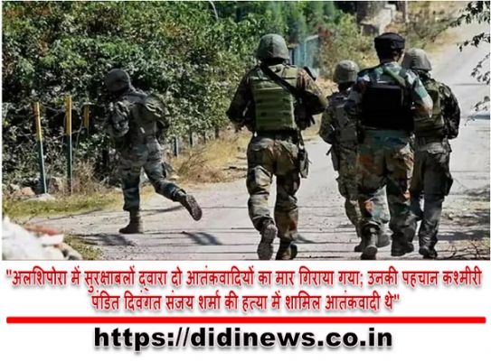 "अलशिपोरा में सुरक्षाबलों द्वारा दो आतंकवादियों का मार गिराया गया; उनकी पहचान कश्मीरी पंडित दिवंगत संजय शर्मा की हत्या में शामिल आतंकवादी थे"