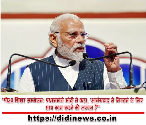 "पी20 शिखर सम्मेलन: प्रधानमंत्री मोदी ने कहा, 'आतंकवाद से निपटने के लिए साथ काम करने की जरूरत है'"