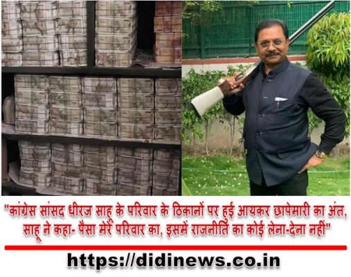 "कांग्रेस सांसद धीरज साहू के परिवार के ठिकानों पर हुई आयकर छापेमारी का अंत, साहू ने कहा- पैसा मेरे परिवार का, इसमें राजनीति का कोई लेना-देना नहीं"
