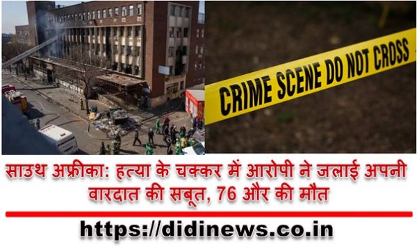 साउथ अफ्रीका: हत्या के चक्कर में आरोपी ने जलाई अपनी वारदात की सबूत, 76 और की मौत